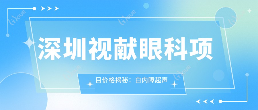 深圳视献眼科项目价格揭秘：白内障超声乳化6000元起，麻痹斜视矫正1万起，半飞秒激光1.8万起