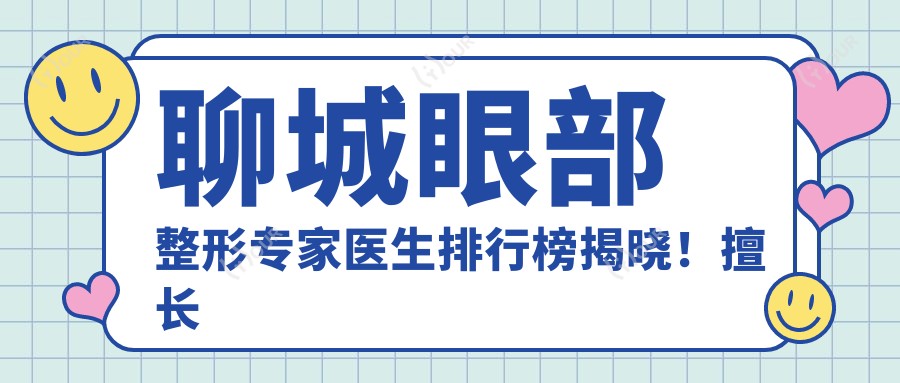 聊城眼部整形医生医生排行榜揭晓!擅长眼睑内外翻、眼眶病治疗,医院地址附上!