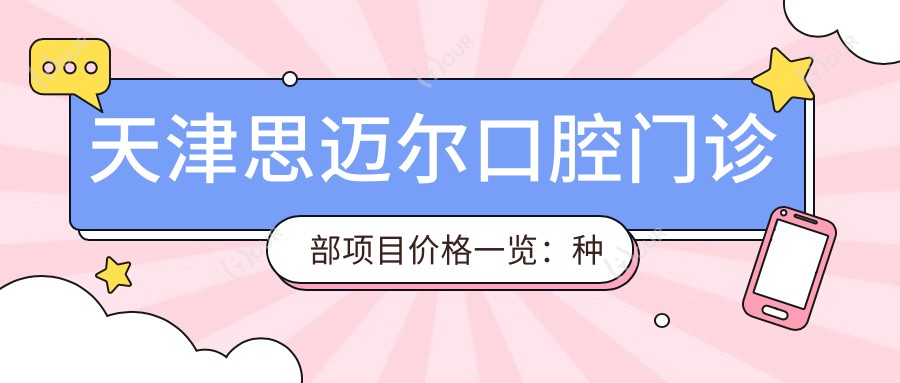天津思迈尔口腔门诊部项目价格一览:种植牙详细费用+|牙齿矫正实惠+|多面口腔护理价格公开