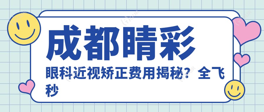 成都睛彩眼科近视矫正费用揭秘?全飞秒近视手术近2W/半飞秒性价比之选1W+/ICL晶体植入3W+
