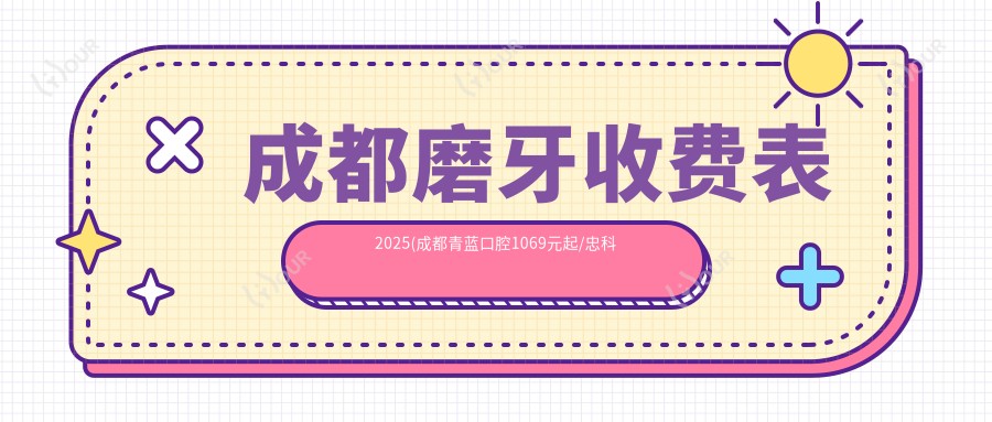 成都磨牙收费表2025(成都青蓝口腔1069元起/忠科口腔(建设路店)1499起)