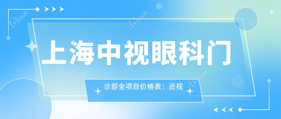上海中视眼科门诊部全项目价格表:近视眼手术+角膜塑形镜详询,眼科治疗费用一览