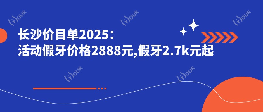 长沙价目单2025:活动假牙价格2888元,假牙2.7k元起