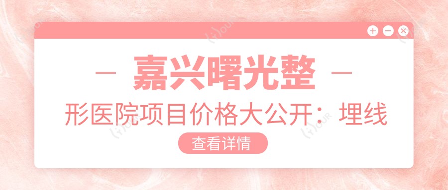 嘉兴曙光整形医院项目价格大公开:埋线隆鼻3800+|吸脂塑形6800+|多面部提升实惠