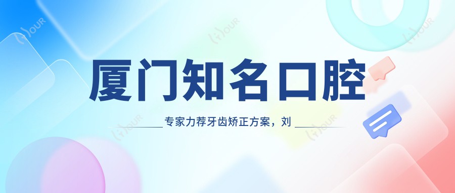 厦门有名口腔医生力荐牙齿矫正方案,刘严、黄建生、卢伟等医生擅长正畸种植