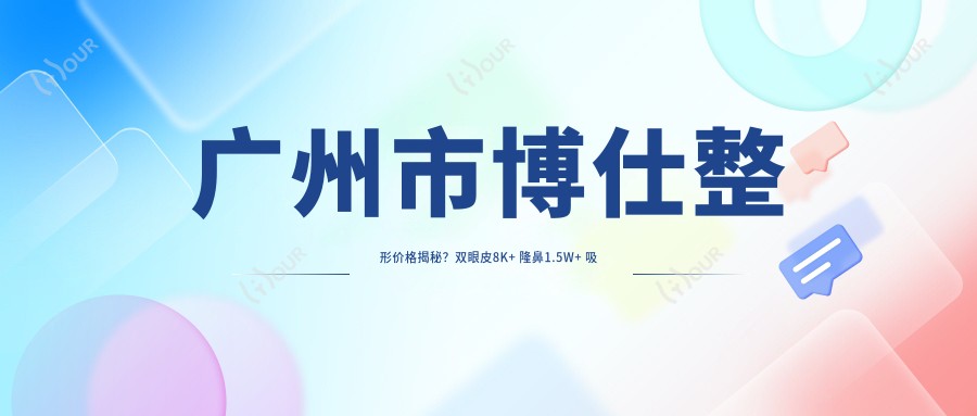广州市博仕整形价格揭秘?双眼皮8K+ 隆鼻1.5W+ 吸脂塑形2W+