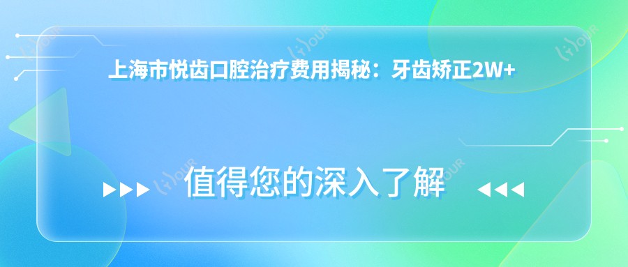 上海市悦齿口腔治疗费用揭秘:牙齿矫正2W+ 种植牙1.5W+ 美白套餐5K+