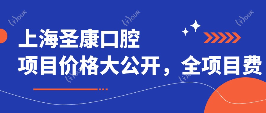 上海圣康口腔项目价格大公开,全项目费用从980元起详尽解析