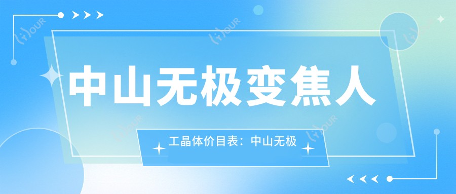 中山无极变焦人工晶体价目表:中山无极变焦人工晶体市场均价及各医院报价参照