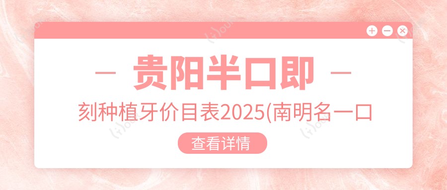 贵阳半口即刻种植牙价目表2025(南明名一口腔81758元起/贵阳贝丽口腔100899起)