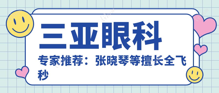 三亚眼科医生推荐:张晓琴等擅长全飞秒近视手术医生信息
