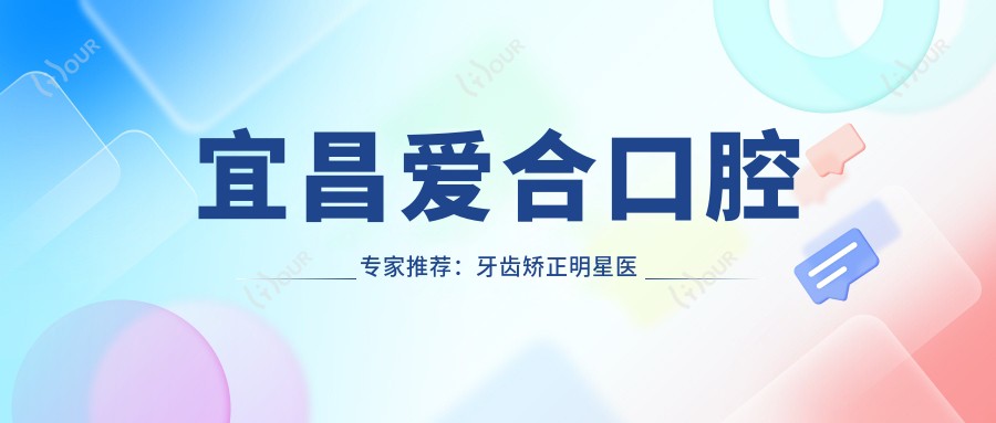 宜昌爱合口腔医生推荐：牙齿矫正明星医生，隐形矫正技术前