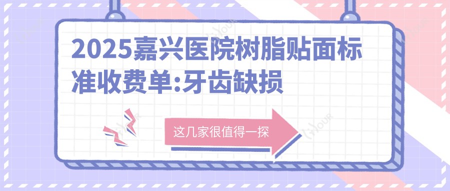 2025嘉兴医院树脂贴面标准收费单:牙齿缺损修复1.2k+|瓷贴面1k+|全瓷牙1k+