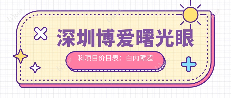 深圳博爱曙光眼科项目价目表:白内障超声乳化6000元起,麻痹斜视矫正1万起,半飞秒激光1.8万起
