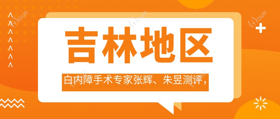 吉林地区白内障手术医生张辉、朱昱测评,吉大二院及省一汽总医院口碑优良