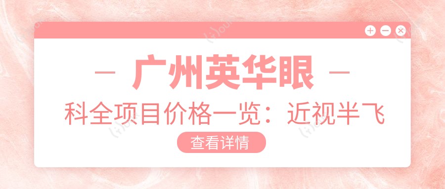 广州英华眼科全项目价格一览:近视半飞秒全飞秒详询,斜视弱视矫正实惠,准分子激光角膜塑形镜价格全含