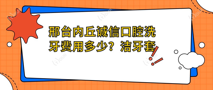 邢台内丘诚信口腔洗牙费用多少？洁牙套餐亲民价+牙齿美白性价比之选+矫正方案详询价