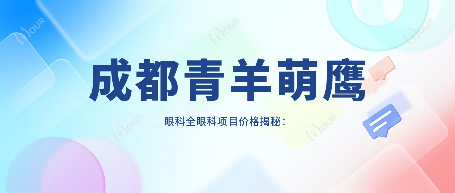成都青羊萌鹰眼科全眼科项目价格揭秘:近视激光&白内障手术多少钱?