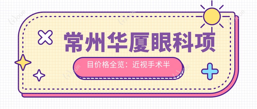 常州华厦眼科项目价格全览:近视手术半飞秒全飞秒详询,斜视弱视矫正,准分子激光角膜塑形镜等费用清晰呈现