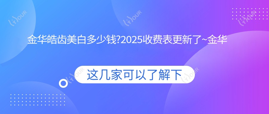 金华皓齿美白多少钱?2025收费表更新了~金华皓齿美白收费标准抓紧看!