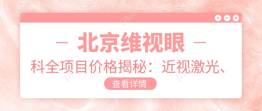 北京维视眼科全项目价格揭秘:近视激光、白内障手术等热门医美一览