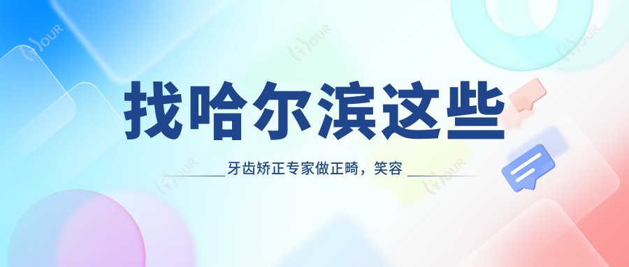 找哈尔滨这些牙齿矫正医生做正畸,笑容从此更灿烂
