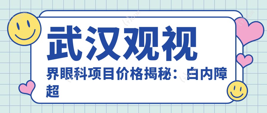 武汉观视界眼科项目价格揭秘：白内障超声乳化6千起，麻痹斜视矫正1万起，半飞秒激光1.8万起