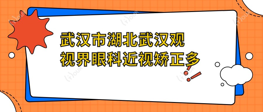 武汉市湖北武汉观视界眼科近视矫正多少钱？全飞秒近视手术约1W+/半飞秒性价比之选8K+/ICL晶体植入2.5W+