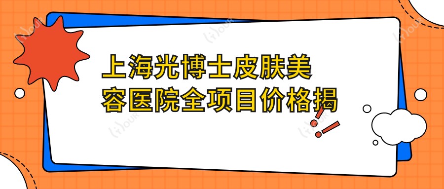 上海光博士皮肤美容医院全项目价格揭秘：埋线塑形、活动义齿到鼻综合2800+起，多面实惠价格表