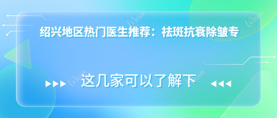 绍兴地区热门医生推荐：祛斑抗衰除皱方案