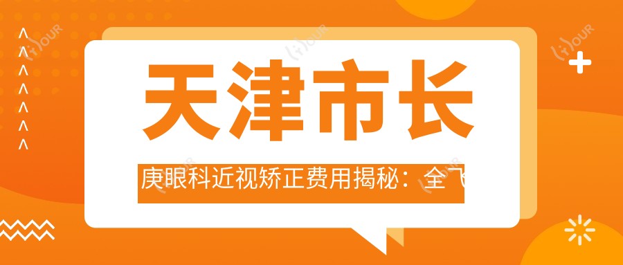 天津市长庚眼科近视矫正费用揭秘：全飞秒近视手术亲民价+ICL晶体植入高端选+激光矫正优惠中
