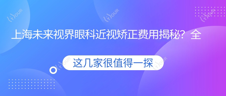 上海未来视界眼科近视矫正费用揭秘？全飞秒近视手术约1W+、半飞秒性价比之选近1W、ICL晶体植入高端定制3W+