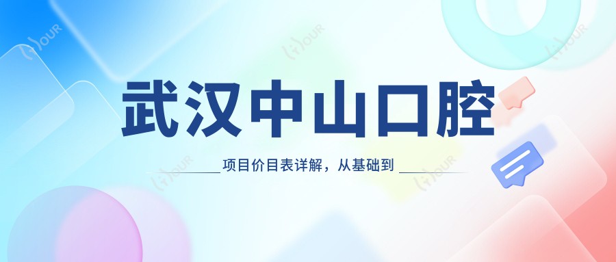 武汉中山口腔项目价目表详解,从基础到多面服务,价格12800元起