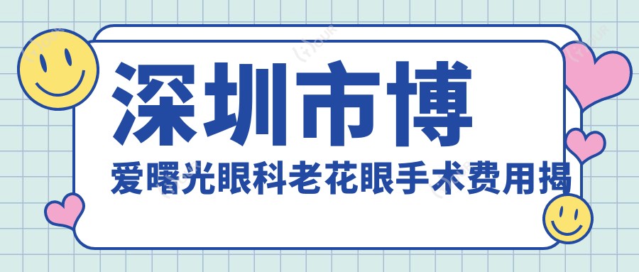 深圳市博爱曙光眼科老花眼手术费用揭秘？白内障8K+/近视激光1W+/多焦点晶体置换2W+