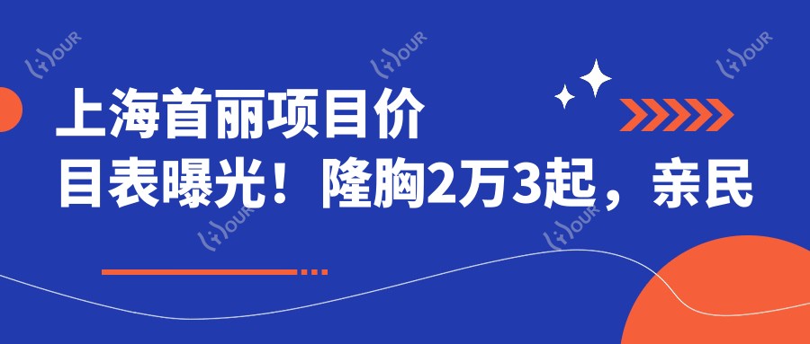 上海首丽项目价目表曝光！隆胸2万3起，亲民价享高端品质，放心之选！