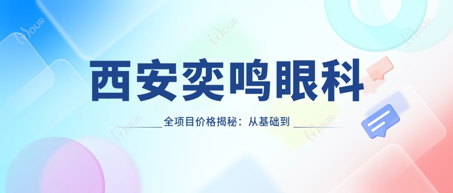 西安奕鸣眼科全项目价格揭秘：从基础到特色多面覆盖，费用12800元起