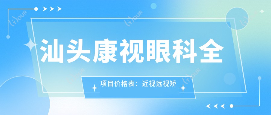 汕头康视眼科全项目价格表：近视远视矫正+老花白内障治疗+晶体植入等费用一览