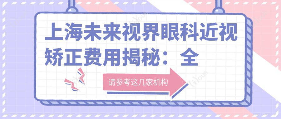 上海未来视界眼科近视矫正费用揭秘：全飞秒近视手术近1W+ 晶体植入及半飞秒方案价格亲民