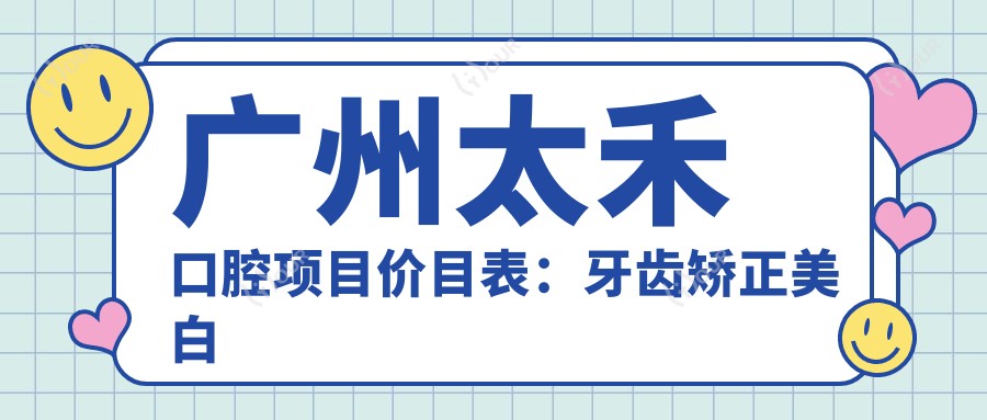 广州太禾口腔项目价目表：牙齿矫正美白种植一网打尽