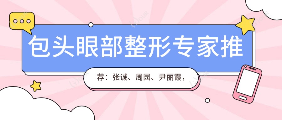 包头眼部整形医生推荐：张诚、周园、尹丽霞，精通眼部美容手术