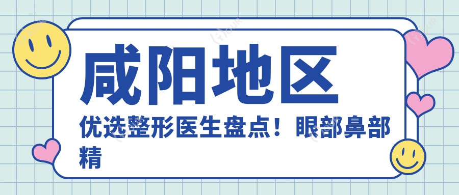 咸阳地区优选整形医生盘点!眼部鼻部微雕受网友热捧!医生推荐项目来袭!
