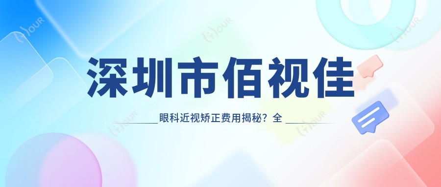 深圳市佰视佳眼科近视矫正费用揭秘？全飞秒亲民价+半飞秒性价比之选+ICL晶体植入高端定制