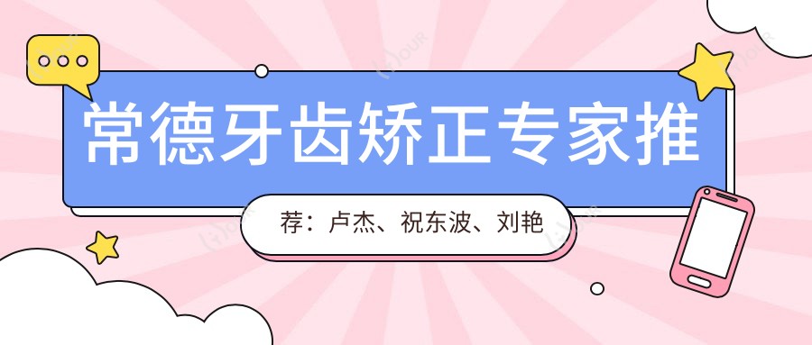 常德牙齿矫正医生推荐：卢杰、祝东波、刘艳华，精通金属隐形自锁矫正，重塑较美笑容