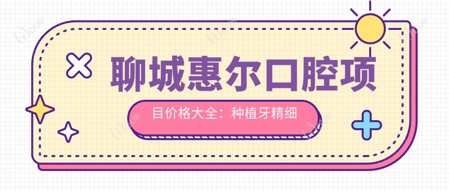 聊城惠尔口腔项目价格大全:种植牙精细方案+活动义齿定制价+义齿修复+牙齿矫正实惠