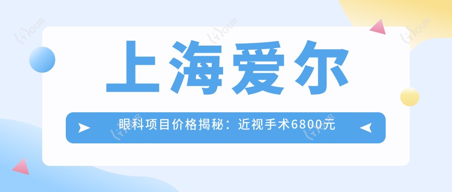 上海爱尔眼科项目价格揭秘：近视手术6800元起，全览优惠价！