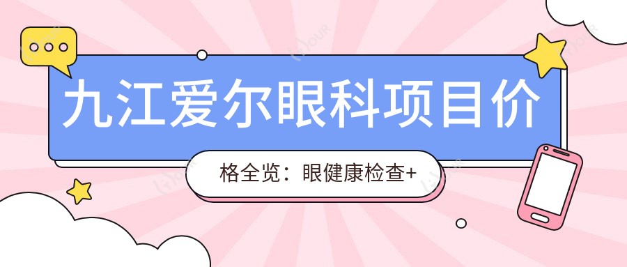 九江爱尔眼科项目价格全览：眼健康检查+白内障手术费用明细|透明实惠