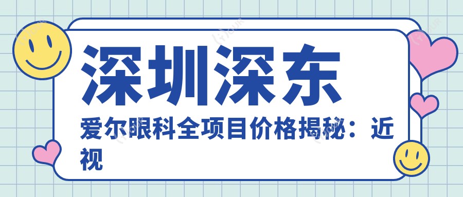 深圳深东爱尔眼科全项目价格揭秘:近视激光&白内障手术费用清单