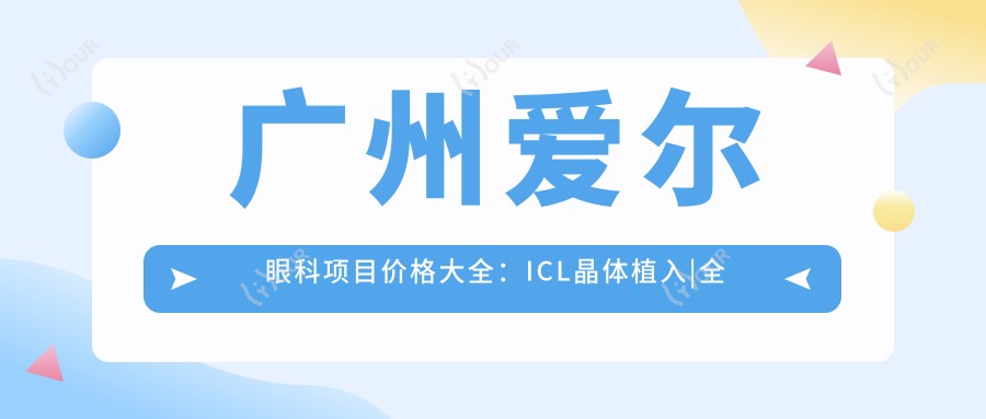 广州爱尔眼科项目价格大全:ICL晶体植入|全飞秒近视矫正|准分子激光手术费用明细+