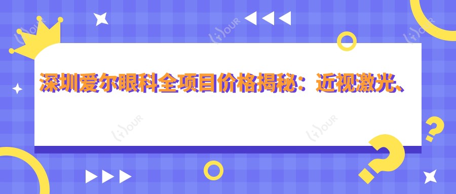 深圳爱尔眼科全项目价格揭秘:近视激光、白内障手术等热门医美一览