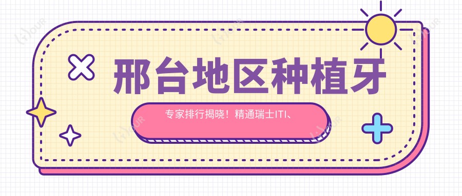 邢台地区种植牙医生排行揭晓!精通瑞士ITI、诺贝尔等高端种植体,技术精细地址详列!